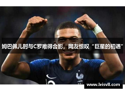 姆巴佩儿时与C罗难得合影，网友惊叹“巨星的初遇”