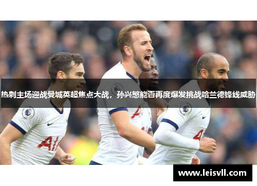 热刺主场迎战曼城英超焦点大战，孙兴慜能否再度爆发挑战哈兰德锋线威胁