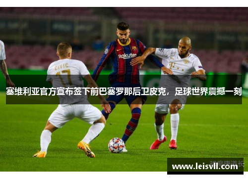 塞维利亚官方宣布签下前巴塞罗那后卫皮克，足球世界震撼一刻