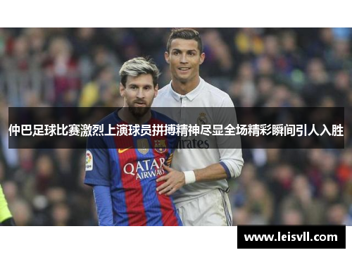 仲巴足球比赛激烈上演球员拼搏精神尽显全场精彩瞬间引人入胜
