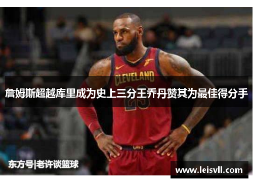 詹姆斯超越库里成为史上三分王乔丹赞其为最佳得分手