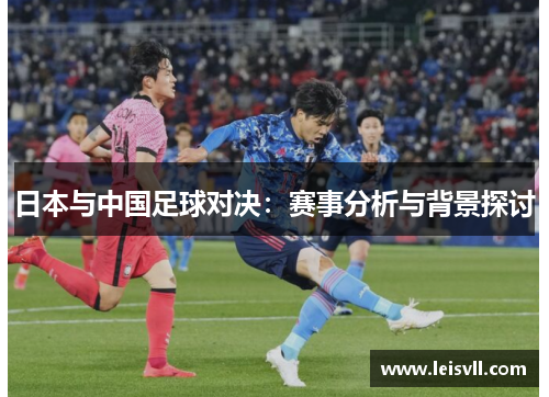 日本与中国足球对决：赛事分析与背景探讨