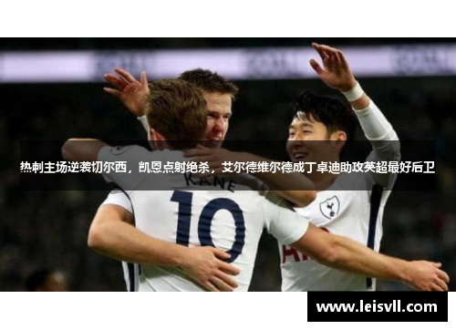热刺主场逆袭切尔西，凯恩点射绝杀，艾尔德维尔德成丁卓迪助攻英超最好后卫