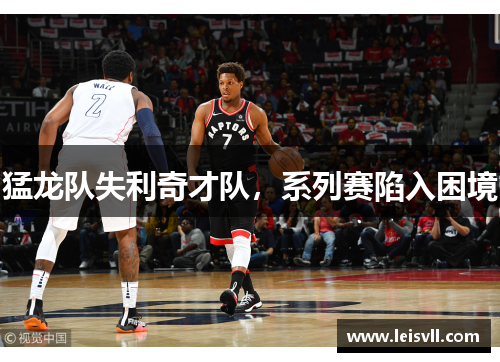 猛龙队失利奇才队，系列赛陷入困境