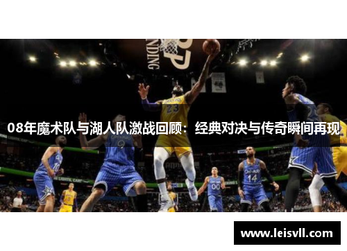 08年魔术队与湖人队激战回顾：经典对决与传奇瞬间再现
