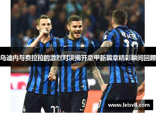 乌迪内与费拉拉的激烈对决揭开意甲新篇章精彩瞬间回顾