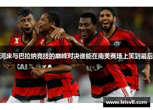 河床与巴拉纳竞技的巅峰对决谁能在南美赛场上笑到最后