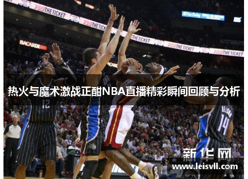 热火与魔术激战正酣NBA直播精彩瞬间回顾与分析