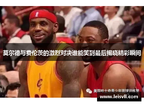 莫尔德与费伦茨的激烈对决谁能笑到最后揭晓精彩瞬间