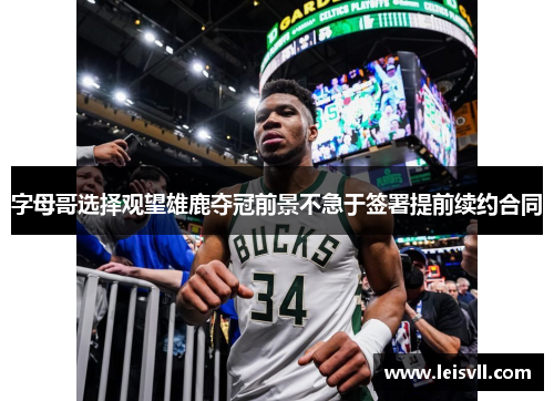 字母哥选择观望雄鹿夺冠前景不急于签署提前续约合同