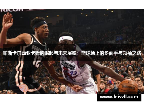 帕斯卡尔西亚卡姆的崛起与未来展望：篮球场上的多面手与领袖之路