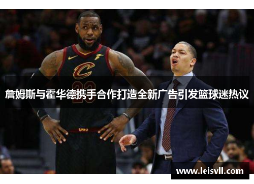 詹姆斯与霍华德携手合作打造全新广告引发篮球迷热议