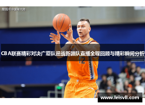 CBA联赛精彩对决广厦队迎战新疆队直播全程回顾与精彩瞬间分析